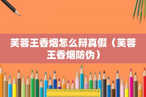 芙蓉王香烟怎么辩真假（芙蓉王香烟防伪）