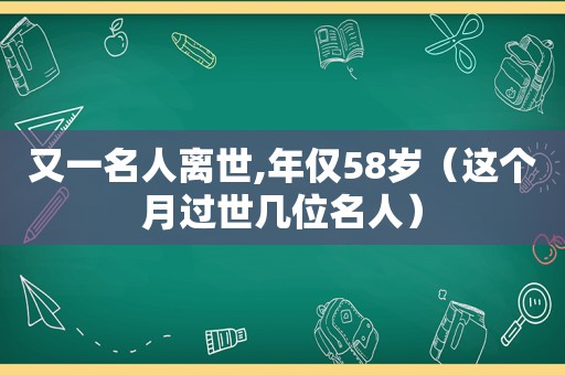 又一名人离世,年仅58岁（这个月过世几位名人）