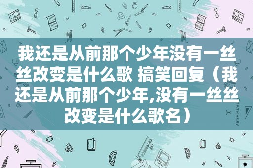 我还是从前那个少年没有一丝丝改变是什么歌 搞笑回复（我还是从前那个少年,没有一丝丝改变是什么歌名）