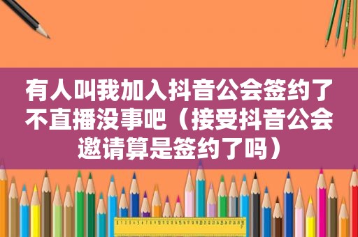 有人叫我加入抖音公会签约了不直播没事吧（接受抖音公会邀请算是签约了吗）