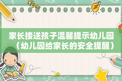 家长接送孩子温馨提示幼儿园（幼儿园给家长的安全提醒）
