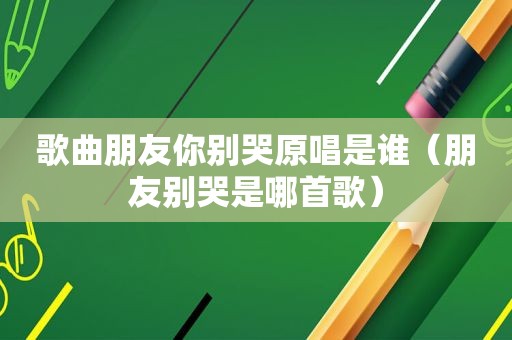 歌曲朋友你别哭原唱是谁（朋友别哭是哪首歌）