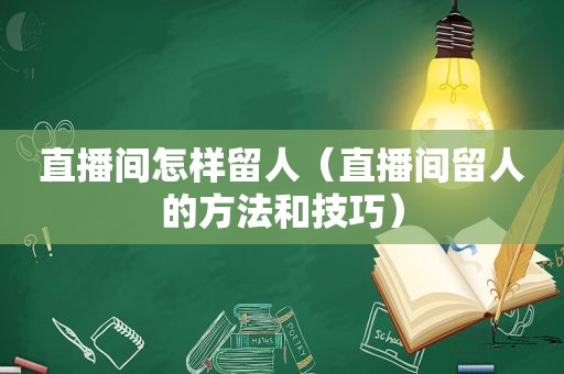直播间怎样留人（直播间留人的方法和技巧）