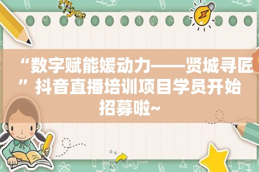 “数字赋能媛动力——贤城寻匠”抖音直播培训项目学员开始招募啦~