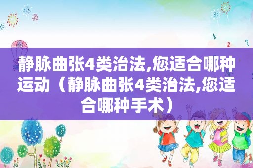 静脉曲张4类治法,您适合哪种运动（静脉曲张4类治法,您适合哪种手术）