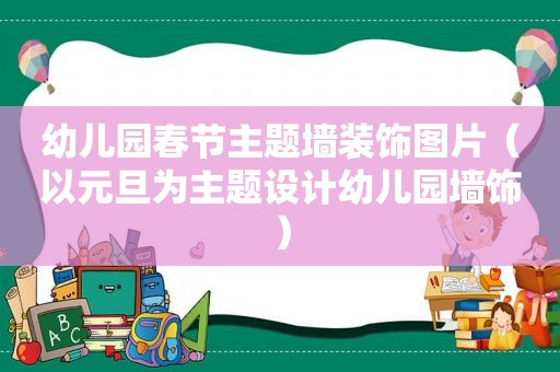 幼儿园春节主题墙装饰图片（以元旦为主题设计幼儿园墙饰）