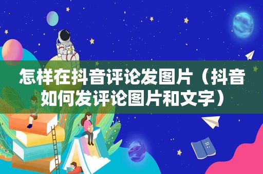 怎样在抖音评论发图片（抖音如何发评论图片和文字）