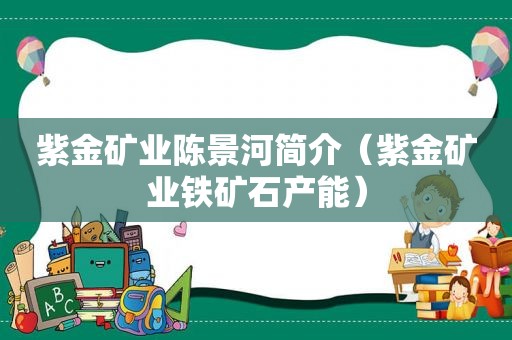 紫金矿业陈景河简介（紫金矿业铁矿石产能）