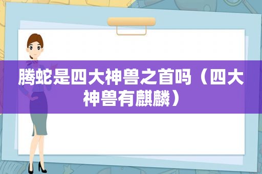 腾蛇是四大神兽之首吗（四大神兽有麒麟）