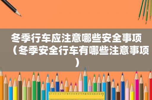冬季行车应注意哪些安全事项（冬季安全行车有哪些注意事项）