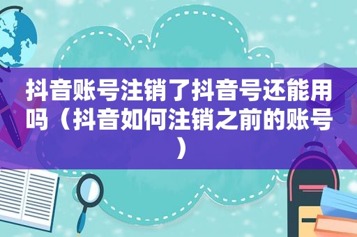 抖音账号注销了抖音号还能用吗（抖音如何注销之前的账号）
