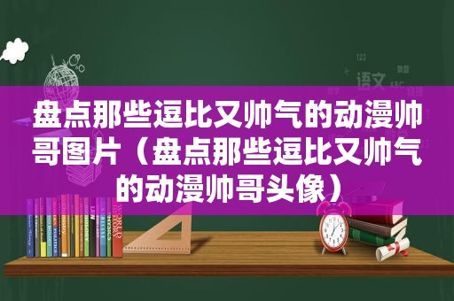 盘点那些逗比又帅气的动漫帅哥图片（盘点那些逗比又帅气的动漫帅哥头像）