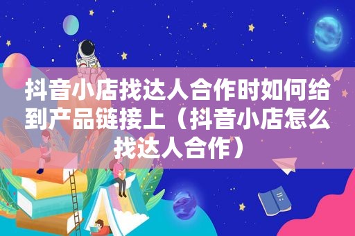 抖音小店找达人合作时如何给到产品链接上（抖音小店怎么找达人合作）