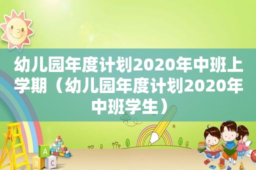 幼儿园年度计划2020年中班上学期（幼儿园年度计划2020年中班学生）