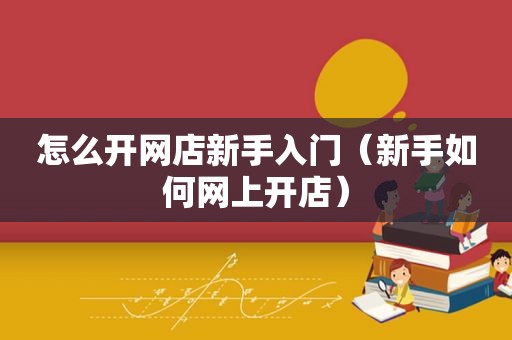 怎么开网店新手入门（新手如何网上开店）