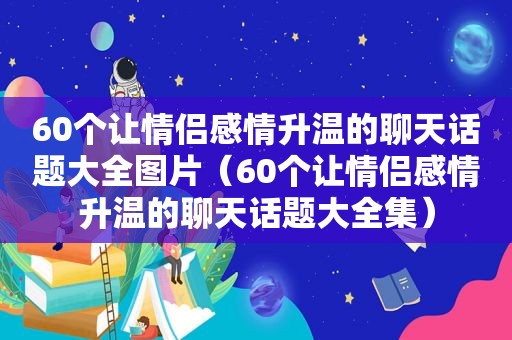 60个让情侣感情升温的聊天话题大全图片（60个让情侣感情升温的聊天话题大全集）