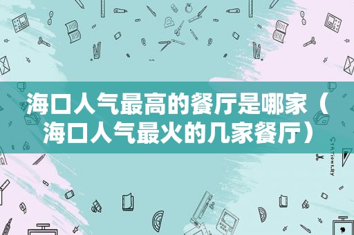 海口人气最高的餐厅是哪家（海口人气最火的几家餐厅）
