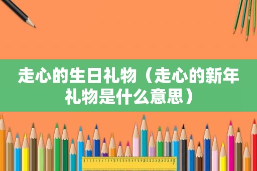 走心的生日礼物（走心的新年礼物是什么意思）