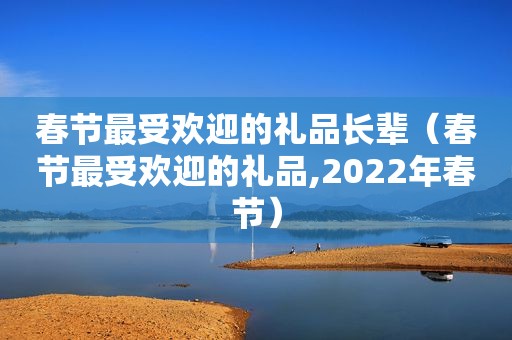 春节最受欢迎的礼品长辈（春节最受欢迎的礼品,2022年春节）