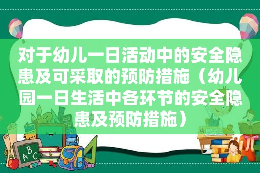 对于幼儿一日活动中的安全隐患及可采取的预防措施（幼儿园一日生活中各环节的安全隐患及预防措施）