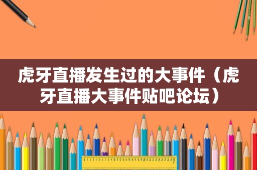 虎牙直播发生过的大事件（虎牙直播大事件贴吧论坛）