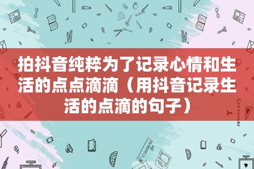 拍抖音纯粹为了记录心情和生活的点点滴滴（用抖音记录生活的点滴的句子）