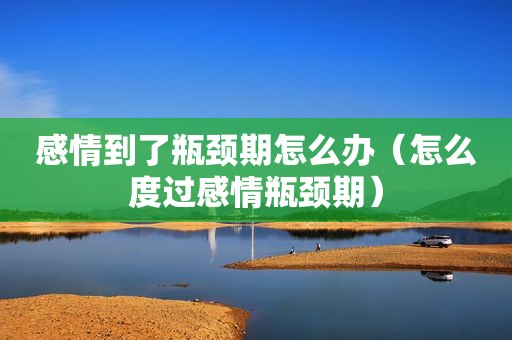 感情到了瓶颈期怎么办（怎么度过感情瓶颈期）