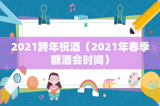 2021跨年祝酒（2021年春季糖酒会时间）