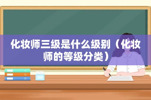 化妆师三级是什么级别（化妆师的等级分类）