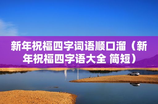 新年祝福四字词语顺口溜（新年祝福四字语大全 简短）