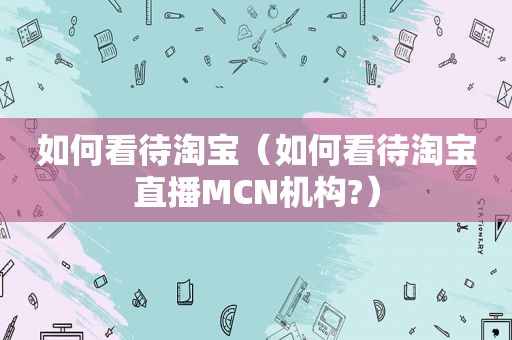 如何看待淘宝（如何看待淘宝直播MCN机构?）