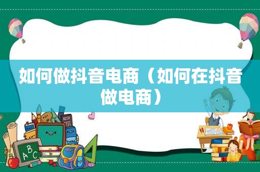 如何做抖音电商（如何在抖音做电商）