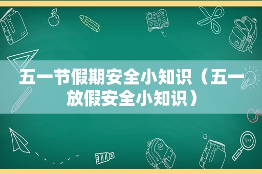 五一节假期安全小知识（五一放假安全小知识）