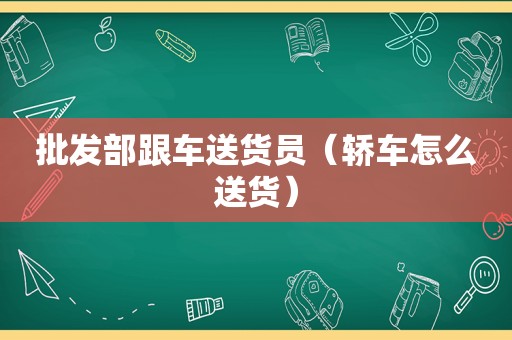 批发部跟车送货员（轿车怎么送货）