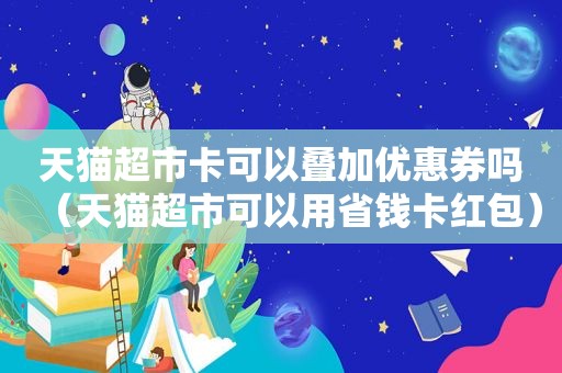 天猫超市卡可以叠加优惠券吗（天猫超市可以用省钱卡红包）