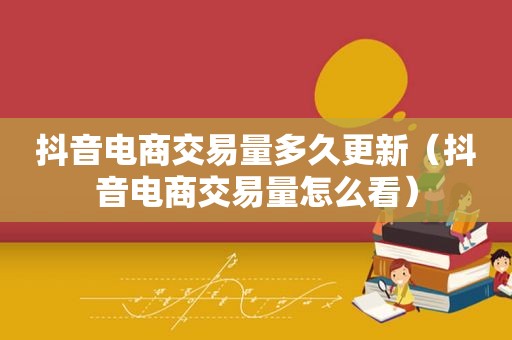 抖音电商交易量多久更新（抖音电商交易量怎么看）