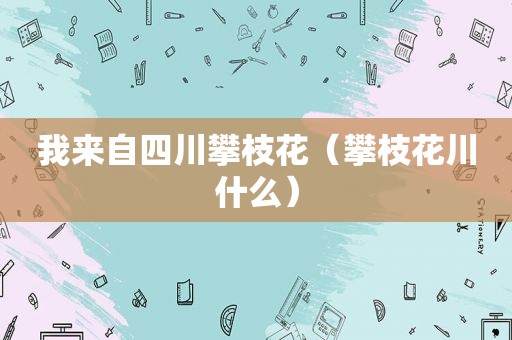 我来自四川攀枝花（攀枝花川什么）