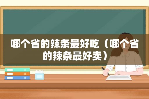 哪个省的辣条最好吃（哪个省的辣条最好卖）