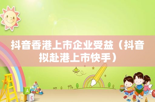 抖音香港上市企业受益（抖音拟赴港上市快手）