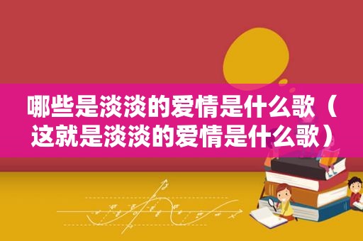哪些是淡淡的爱情是什么歌（这就是淡淡的爱情是什么歌）