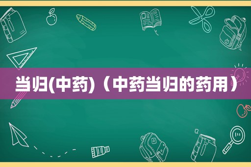 当归(中药)（中药当归的药用）