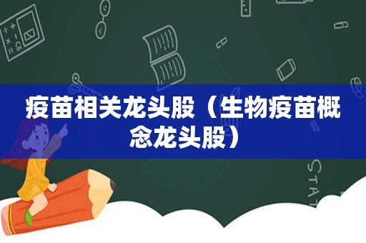 疫苗相关龙头股（生物疫苗概念龙头股）