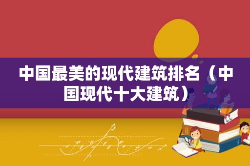 中国最美的现代建筑排名（中国现代十大建筑）