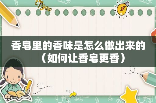香皂里的香味是怎么做出来的（如何让香皂更香）