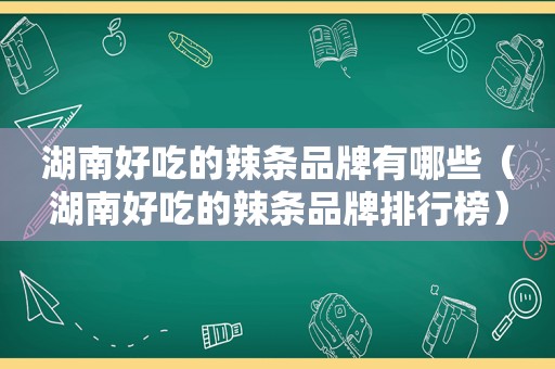 湖南好吃的辣条品牌有哪些（湖南好吃的辣条品牌排行榜）