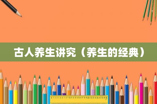 古人养生讲究（养生的经典）