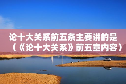 论十大关系前五条主要讲的是（《论十大关系》前五章内容）