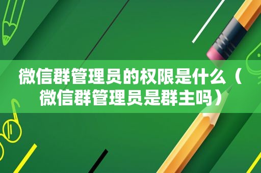 微信群管理员的权限是什么（微信群管理员是群主吗）