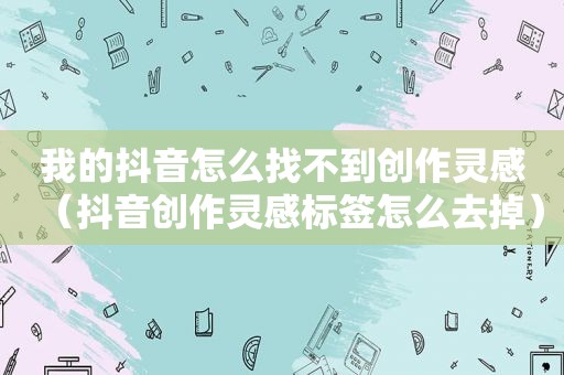 我的抖音怎么找不到创作灵感（抖音创作灵感标签怎么去掉）