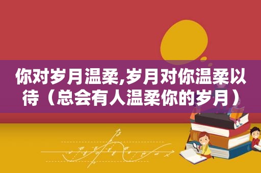 你对岁月温柔,岁月对你温柔以待（总会有人温柔你的岁月）